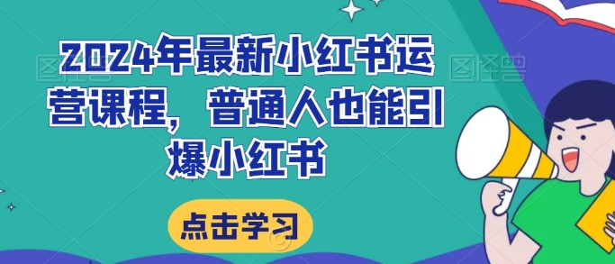 2024年最新小红书运营课程，普通人也能引爆小红书