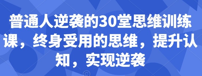 普通人逆袭的30堂思维训练课，​终身受用的思维，提升认知，实现逆袭