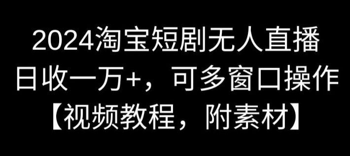 2024淘宝短剧无人直播，日收一万+，可多窗口操作【视频教程，附素材】【揭秘】